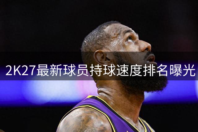 2K27最新球员持球速度排名曝光 福克斯力压群雄登顶